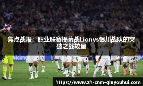 焦点战报：职业联赛揭幕战Lionvs银川战队的突破之战较量