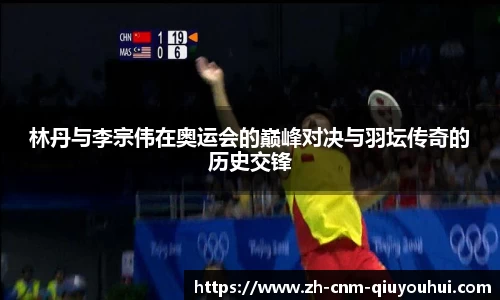 林丹与李宗伟在奥运会的巅峰对决与羽坛传奇的历史交锋